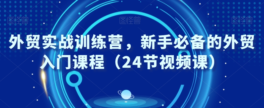 外贸实战训练营，新手必备的外贸入门课程（24节视频课）-大齐资源站