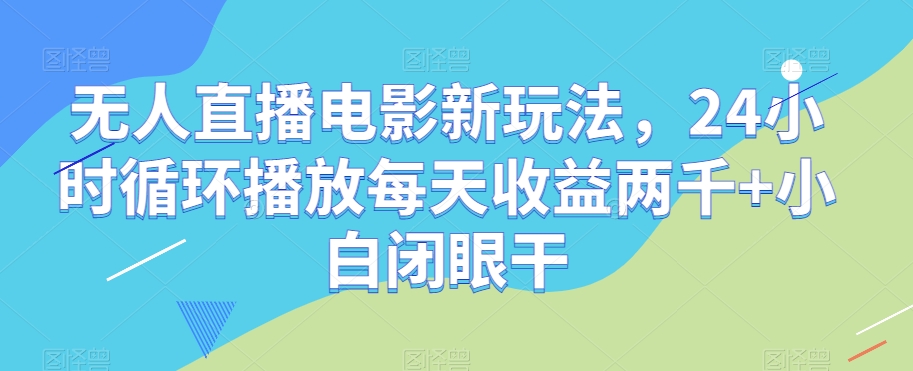 无人直播电影新玩法，24小时循环播放每天收益两千+小白闭眼干【揭秘】-大齐资源站