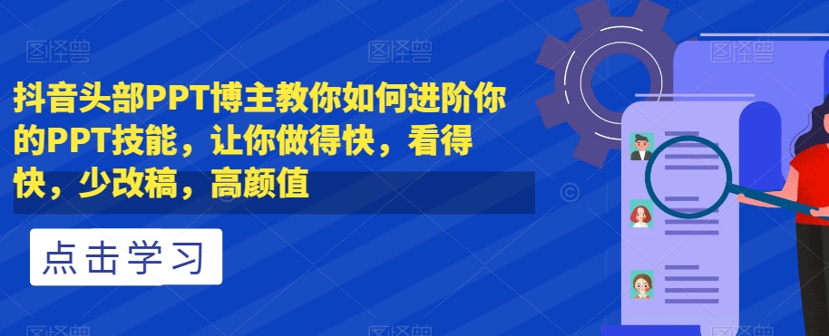 抖音头部PPT博主教你如何进阶你的PPT技能，让你做得快，看得快，少改稿，高颜值-大齐资源站