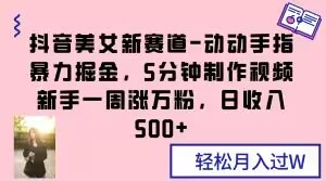 抖音美女新赛道-动动手指暴力掘金，5分钟制作视频，新手一周涨万粉，日收入500+【揭秘】-大齐资源站