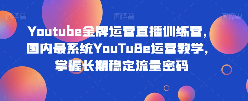 Youtube金牌运营直播训练营，国内最系统YouTuBe运营教学，掌握长期稳定流量密码-大齐资源站