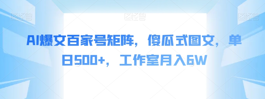 AI爆文百家号矩阵，傻瓜式图文，单日500+，工作室月入6W【揭秘】-大齐资源站