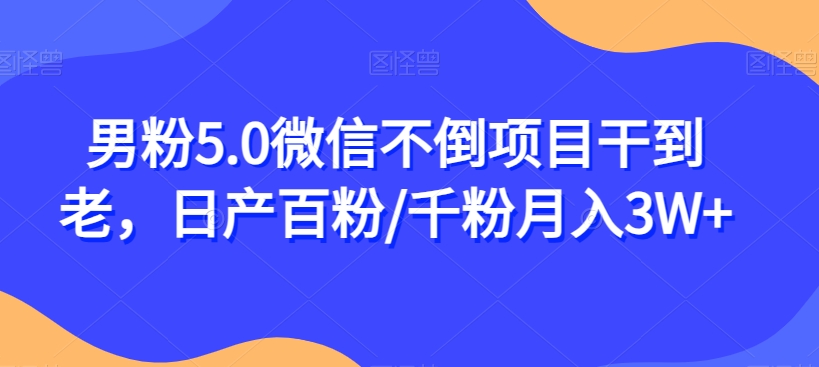 男粉5.0微信不倒项目干到老，日产百粉/千粉月入3W+【揭秘】-大齐资源站