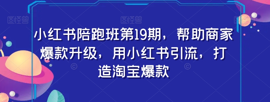 小红书陪跑班第19期，帮助商家爆款升级，用小红书引流，打造淘宝爆款-大齐资源站