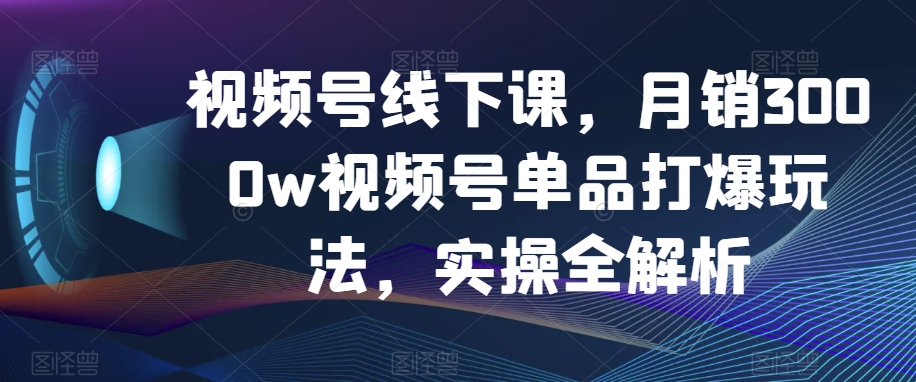 视频号线下课，月销3000w视频号单品打爆玩法，实操全解析-大齐资源站