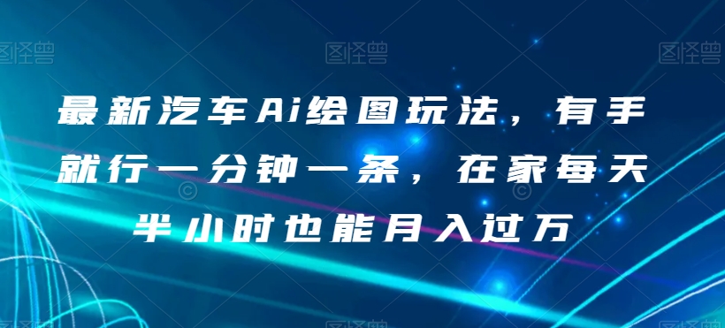 最新汽车Ai绘图玩法，有手就行一分钟一条，在家每天半小时也能月入过万【揭秘】-大齐资源站