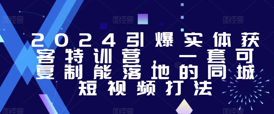 2024引爆实体获客特训营，​一套可复制能落地的同城短视频打法-大齐资源站