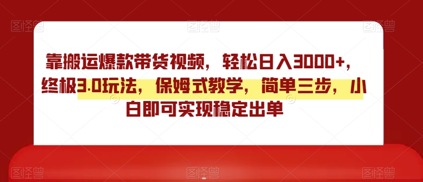 靠搬运爆款带货视频，轻松日入3000+，终极3.0玩法，保姆式教学，简单三步，小白即可实现稳定出单【揭秘】-大齐资源站