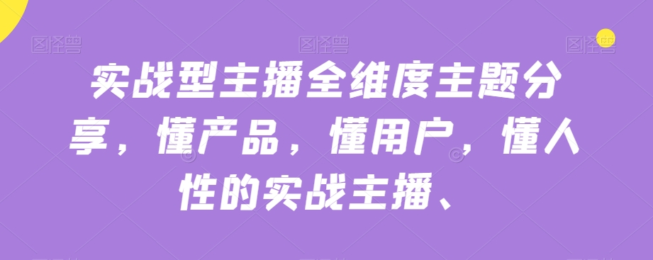 实战型主播全维度主题分享，懂产品，懂用户，懂人性的实战主播-大齐资源站