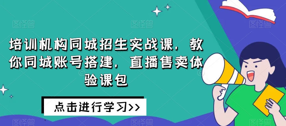 培训机构同城招生实战课，教你同城账号搭建，直播售卖体验课包-大齐资源站