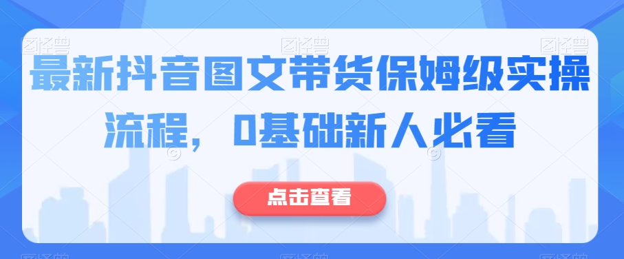 最新抖音图文带货保姆级实操流程，0基础新人必看-大齐资源站