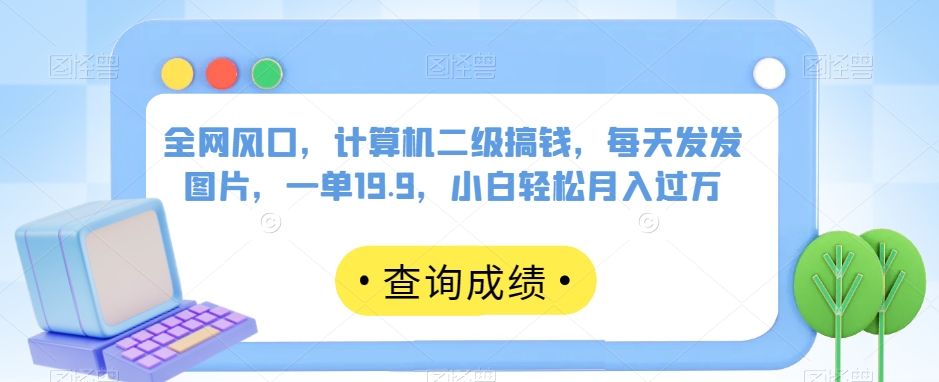 全网风口，计算机二级搞钱，每天发发图片，一单19.9，小白轻松月入过万【揭秘】-大齐资源站