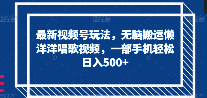 最新视频号玩法，无脑搬运懒洋洋唱歌视频，一部手机轻松日入500+【揭秘】-大齐资源站