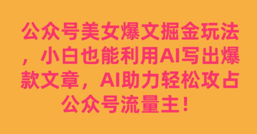 公众号美女爆文掘金玩法，小白也能利用AI写出爆款文章，AI助力轻松攻占公众号流量主【揭秘】-大齐资源站