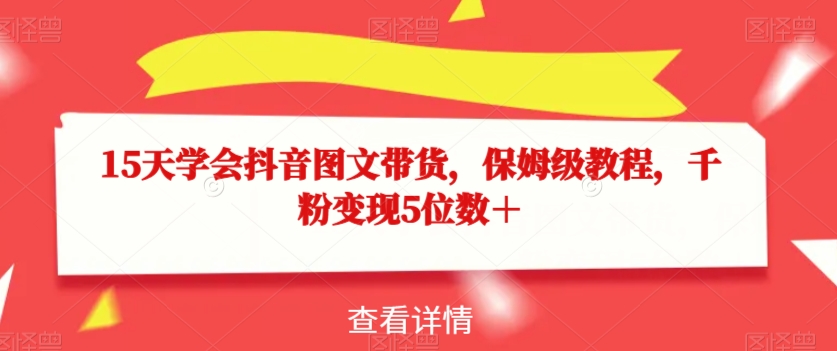 15天学会抖音图文带货，保姆级教程，千粉变现5位数＋-大齐资源站