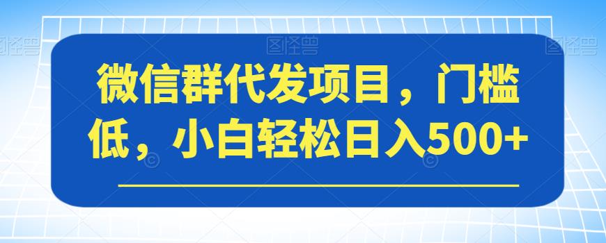 微信群代发项目，门槛低，小白轻松日入500+【揭秘】-大齐资源站