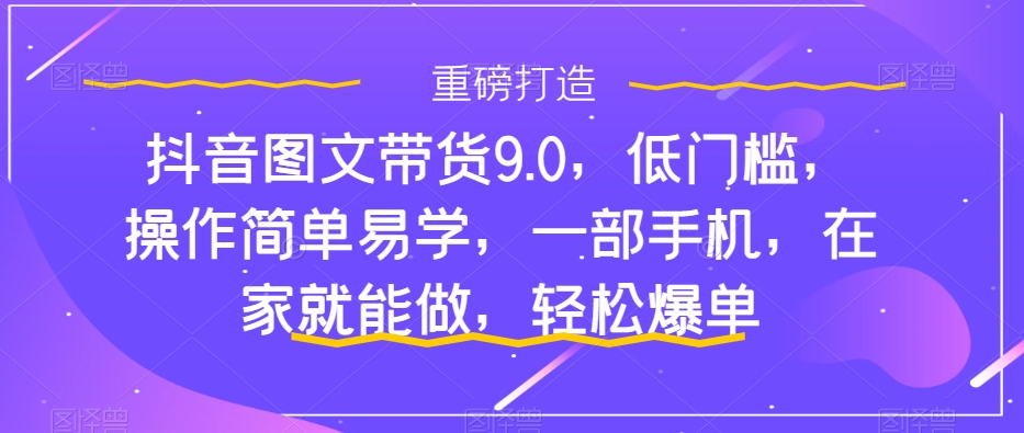 抖音图文带货9.0，低门槛，操作简单易学，一部手机，在家就能做，轻松爆单-大齐资源站