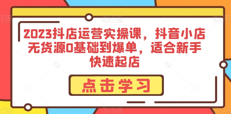 2023抖店运营实操课，抖音小店无货源0基础到爆单，适合新手快速起店-大齐资源站