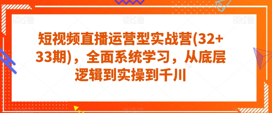 短视频直播运营型实战营(32+33期)，全面系统学习，从底层逻辑到实操到千川-大齐资源站