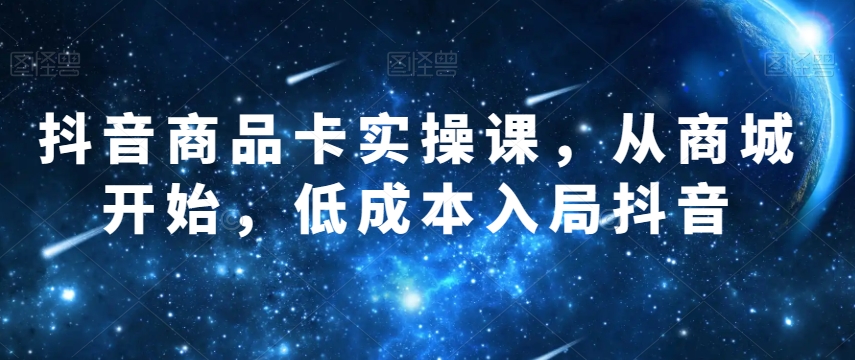 抖音商品卡实操课，从商城开始，低成本入局抖音-大齐资源站