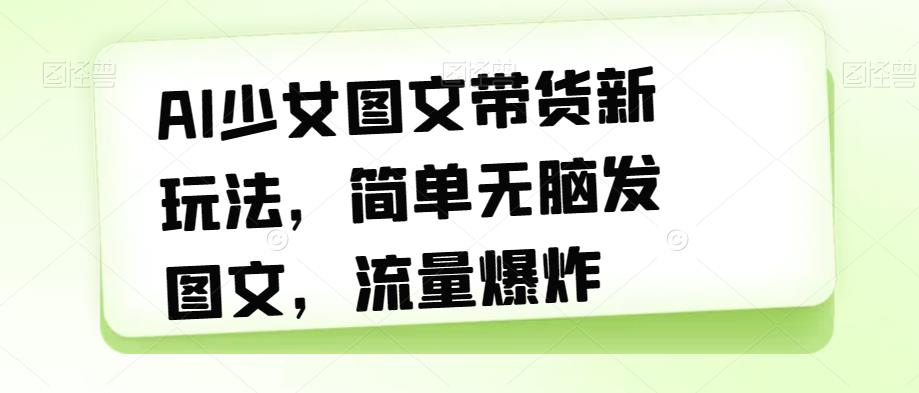 AI少女图文带货新玩法，简单无脑发图文，流量爆炸【揭秘】-大齐资源站