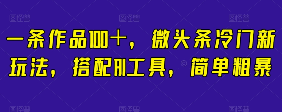 一条作品100＋，微头条冷门新玩法，搭配AI工具，简单粗暴【揭秘】-大齐资源站