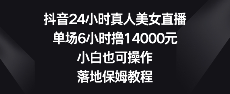 抖音24小时真人美女直播，单场6小时撸14000元，小白也可操作，落地保姆教程【揭秘】-大齐资源站