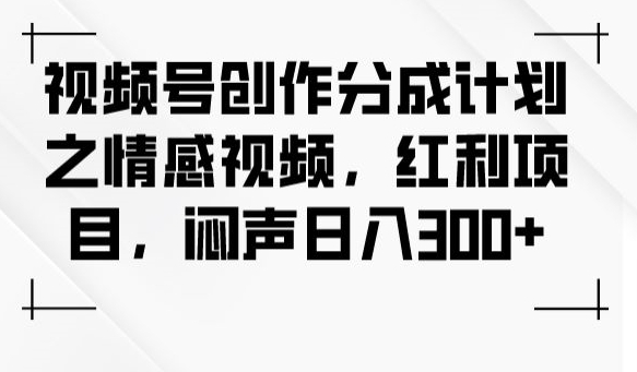 视频号创作分成计划之情感视频，红利项目，闷声日入300+-大齐资源站