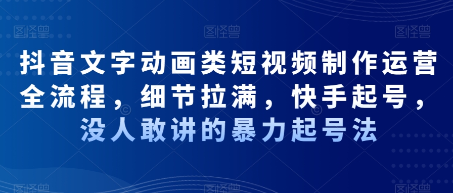 抖音文字动画类短视频制作运营全流程，细节拉满，快手起号，没人敢讲的暴力起号法-大齐资源站