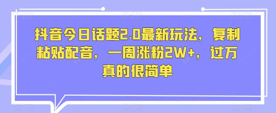 抖音今日话题2.0最新玩法，复制粘贴配音，一周涨粉2W+，过万真的很简单-大齐资源站