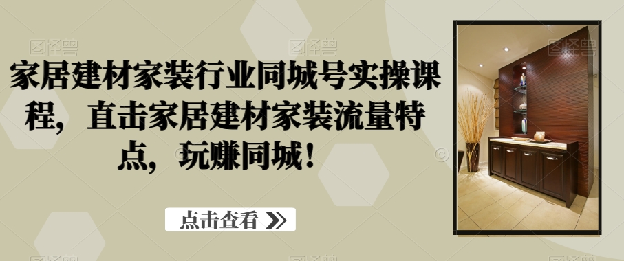家居建材家装行业同城号实操课程，直击家居建材家装流量特点，玩赚同城！-大齐资源站