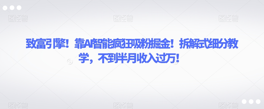 致富引擎！靠AI智能疯狂吸粉掘金！拆解式细分教学，不到半月收入过万【揭秘】-大齐资源站