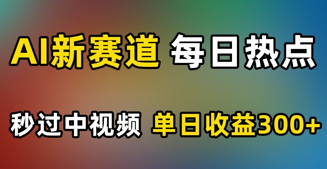 AI新赛道，每日热点，秒过中视频，单日收益300+【揭秘】-大齐资源站