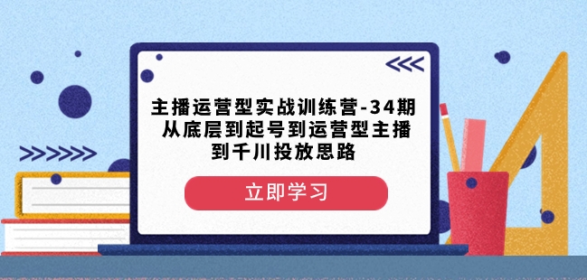 主播运营型实战训练营-第34期从底层到起号到运营型主播到千川投放思路-大齐资源站