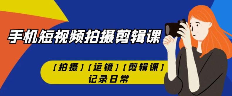 手机短视频-拍摄剪辑课【拍摄】【运镜】【剪辑课】记录日常-大齐资源站