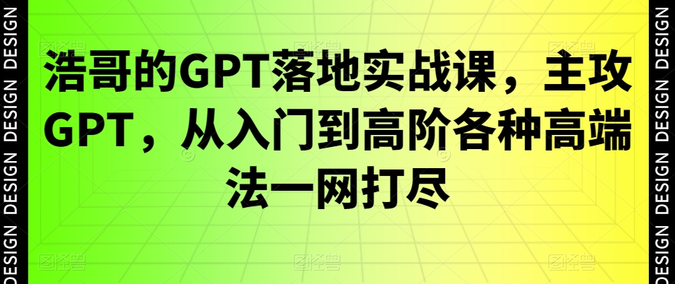浩哥的GPT落地实战课，主攻GPT，从入门到高阶各种高端法一网打尽-大齐资源站