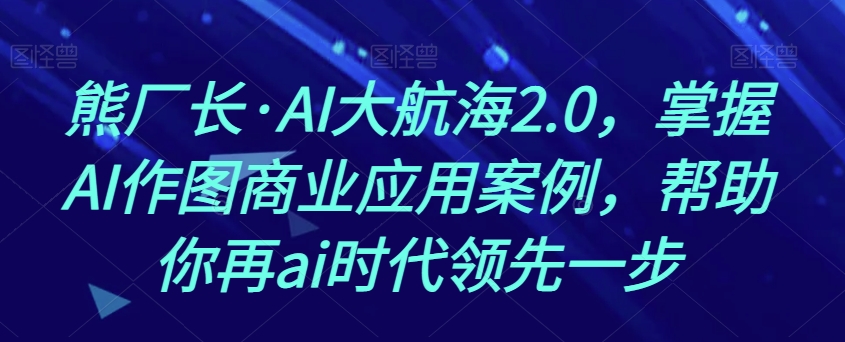 熊厂长·AI大航海2.0，掌握AI作图商业应用案例，帮助你再ai时代领先一步-大齐资源站