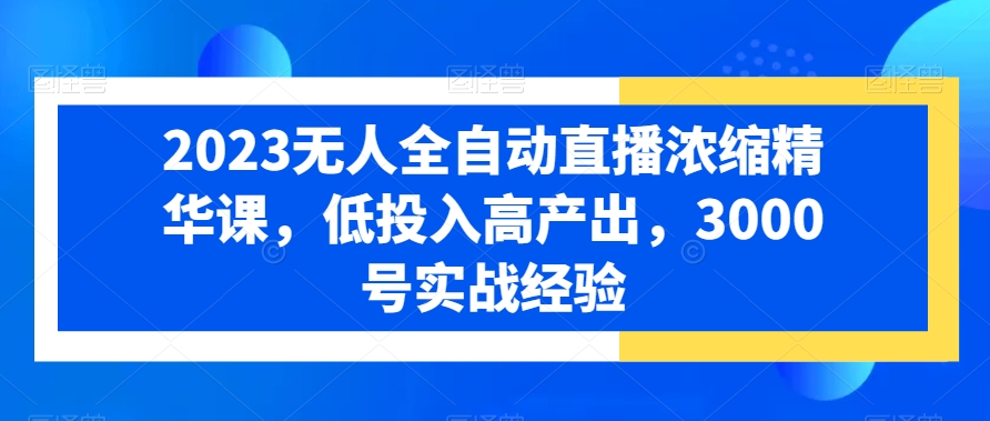 2023无人全自动直播浓缩精华课，低投入高产出，3000号实战经验-大齐资源站