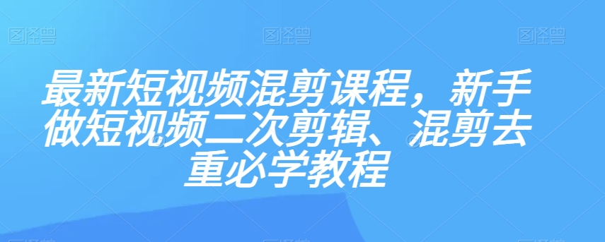 最新短视频混剪课程，新手做短视频二次剪辑、混剪去重必学教程-大齐资源站