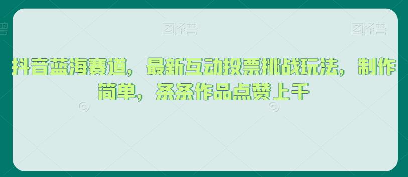 抖音蓝海赛道，最新互动投票挑战玩法，制作简单，条条作品点赞上千【揭秘】-大齐资源站