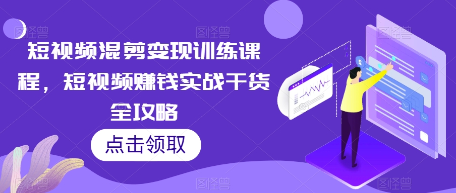 短视频混剪变现训练课程，短视频赚钱实战干货全攻略-大齐资源站