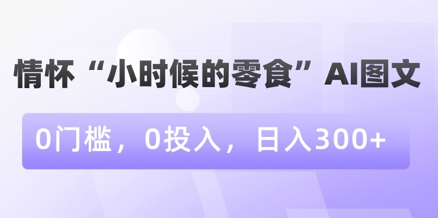 情怀“小时候的零食”AI图文，0门槛，0投入，日入300+【揭秘】-大齐资源站