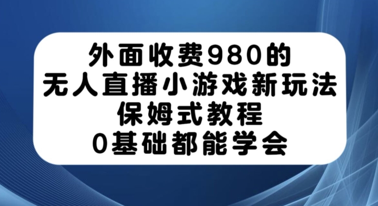 外面收费980的无人直播小游戏新玩法，保姆式教程，0基础都能学会【揭秘】-大齐资源站