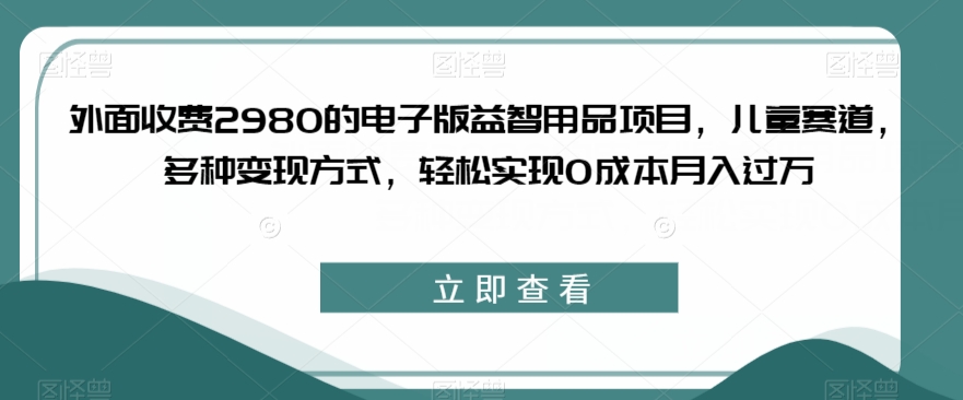 外面收费2980的电子版益智用品项目，儿童赛道，多种变现方式，轻松实现0成本月入过万【揭秘】-大齐资源站