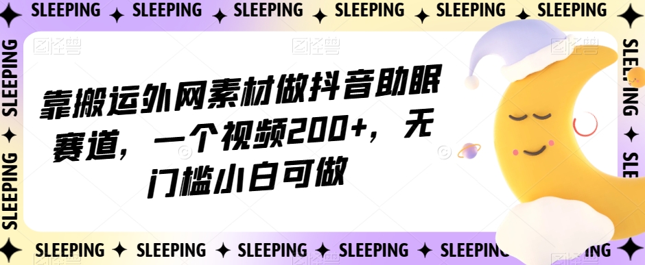 靠搬运外网素材做抖音助眠赛道，一个视频200+，无门槛小白可做【揭秘】-大齐资源站