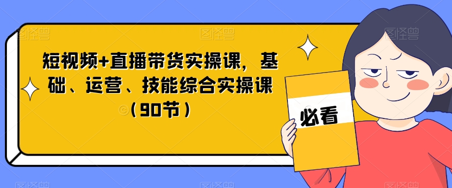 短视频+直播带货实操课，基础、运营、技能综合实操课（90节）-大齐资源站