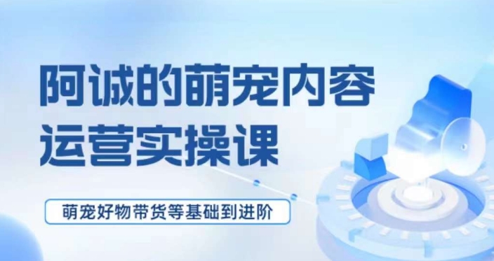 萌宠短视频运营实操课，​萌宠好物带货基础到进阶-大齐资源站