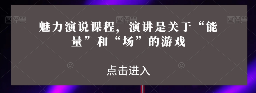 魅力演说课程，演讲是关于“能量”和“场”的游戏-大齐资源站