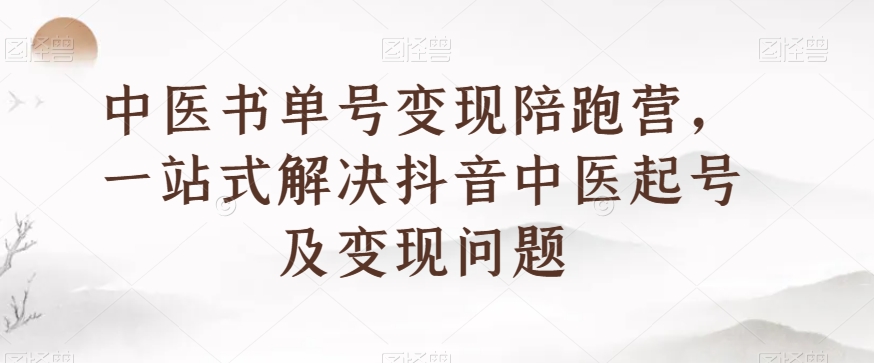 中医书单号变现陪跑营，一站式解决抖音中医起号及变现问题-大齐资源站