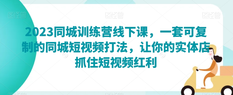 2023同城训练营线下课，一套可复制的同城短视频打法，让你的实体店抓住短视频红利-大齐资源站